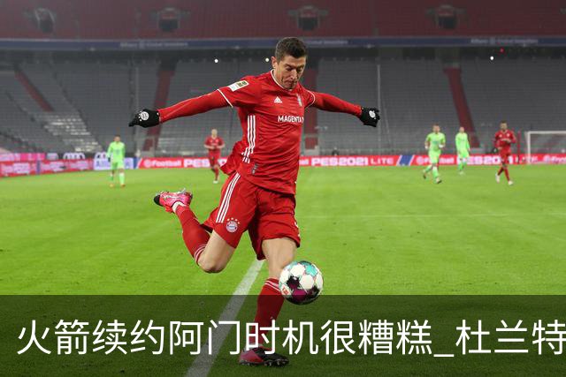 火箭续约阿门时机很糟糕 杜兰特会因此加速逃离？